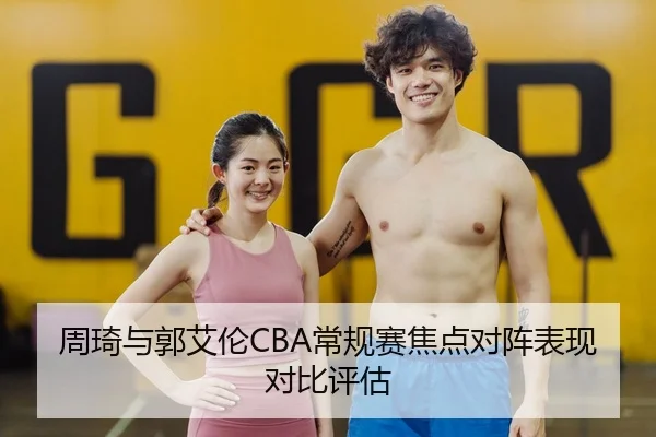 周琦与郭艾伦CBA常规赛焦点对阵表现对比评估